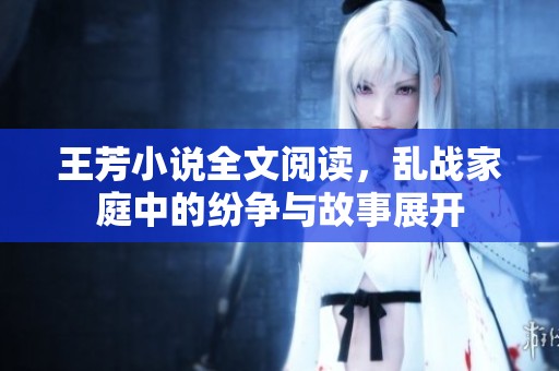 王芳小说全文阅读，乱战家庭中的纷争与故事展开