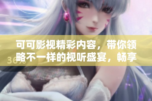 可可影视精彩内容，带你领略不一样的视听盛宴，畅享影视新体验