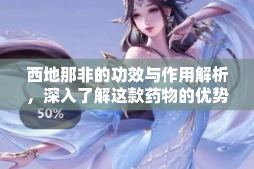 西地那非的功效与作用解析，深入了解这款药物的优势所在