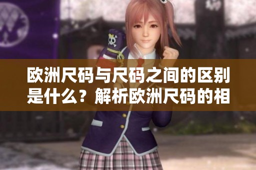 欧洲尺码与尺码之间的区别是什么？解析欧洲尺码的相关信息。