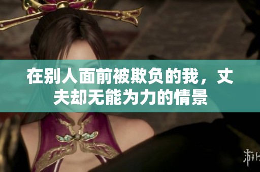 在别人面前被欺负的我，丈夫却无能为力的情景