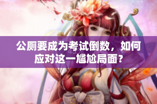 公厕要成为考试倒数，如何应对这一尴尬局面？