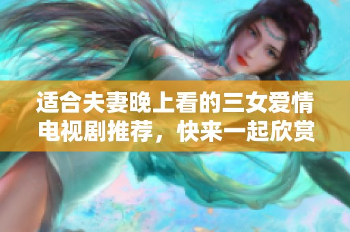 适合夫妻晚上看的三女爱情电视剧推荐，快来一起欣赏吧！