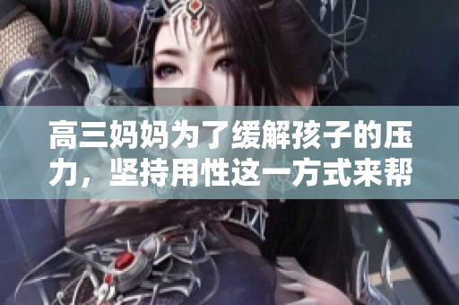 高三妈妈为了缓解孩子的压力，坚持用性这一方式来帮助他们。