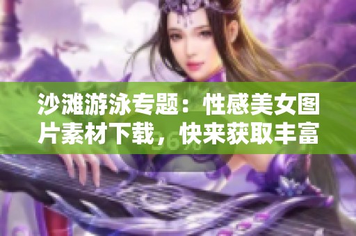 沙滩游泳专题：性感美女图片素材下载，快来获取丰富素材吧！