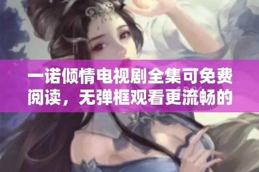 一诺倾情电视剧全集可免费阅读，无弹框观看更流畅的体验尽在此处