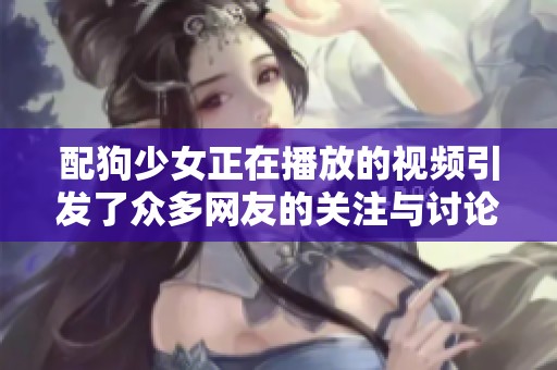 配狗少女正在播放的视频引发了众多网友的关注与讨论