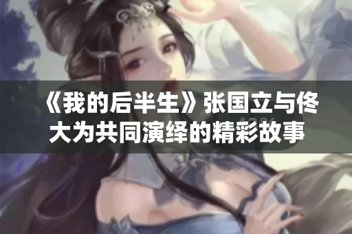 《我的后半生》张国立与佟大为共同演绎的精彩故事
