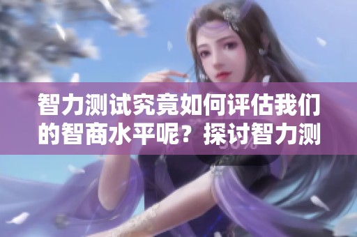 智力测试究竟如何评估我们的智商水平呢？探讨智力测试背后的秘密与意义。