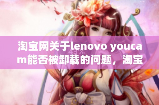 淘宝网关于lenovo youcam能否被卸载的问题，淘宝lenovo youcam究竟可不可以卸载呢