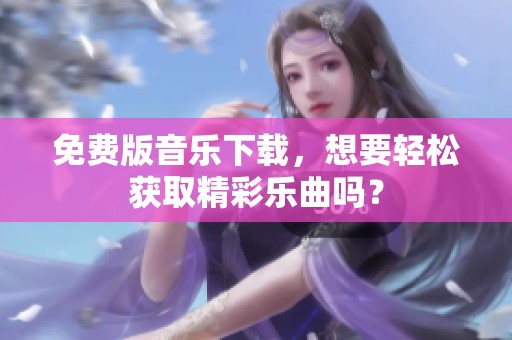免费版音乐下载，想要轻松获取精彩乐曲吗？