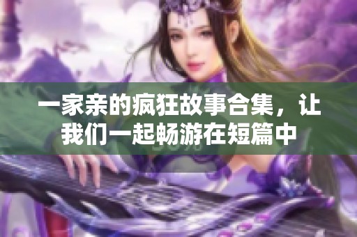 一家亲的疯狂故事合集，让我们一起畅游在短篇中