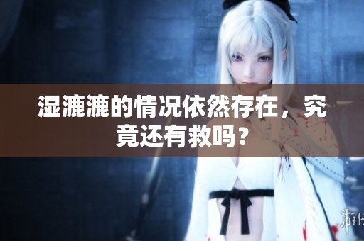 湿漉漉的情况依然存在，究竟还有救吗？