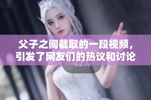 父子之间截取的一段视频，引发了网友们的热议和讨论。