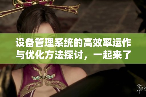 设备管理系统的高效率运作与优化方法探讨，一起来了解其重要性和作用。