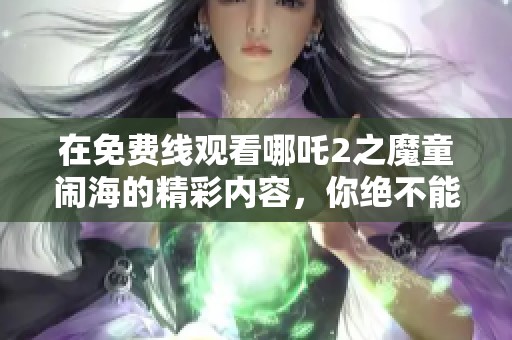 在免费线观看哪吒2之魔童闹海的精彩内容，你绝不能错过这部动画大作
