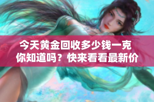今天黄金回收多少钱一克 你知道吗？快来看看最新价格！