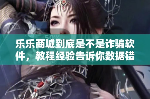 乐乐商城到底是不是诈骗软件，教程经验告诉你数据错误的原因是什么