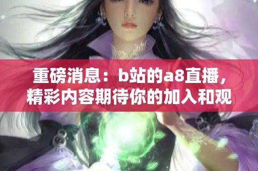 重磅消息：b站的a8直播，精彩内容期待你的加入和观看