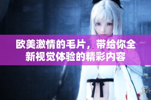 欧美激情的**，带给你全新视觉体验的精彩内容