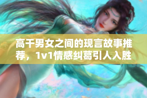 高干男女之间的现言故事推荐，1v1情感纠葛引人入胜的剧情解析