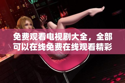 免费观看电视剧大全，全部可以在线免费在线观看精彩内容