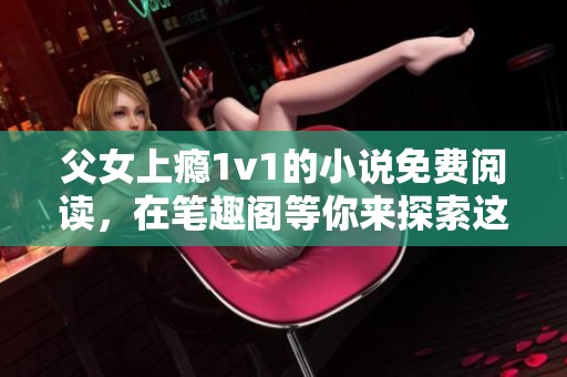 父女上瘾1v1的小说免费阅读，在笔趣阁等你来探索这个故事