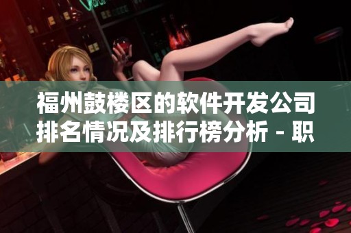 福州鼓楼区的软件开发公司排名情况及排行榜分析 - 职友集