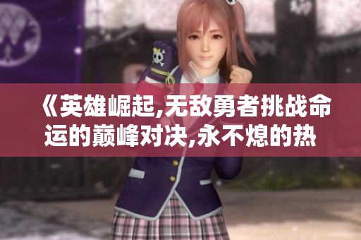 《英雄崛起,无敌勇者挑战命运的巅峰对决,永不熄的热血传奇》