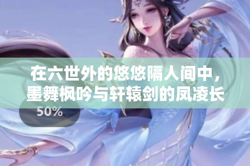 在六世外的悠悠隔人间中，墨舞枫吟与轩辕剑的凤凌长空千载云故事深具韵味。
