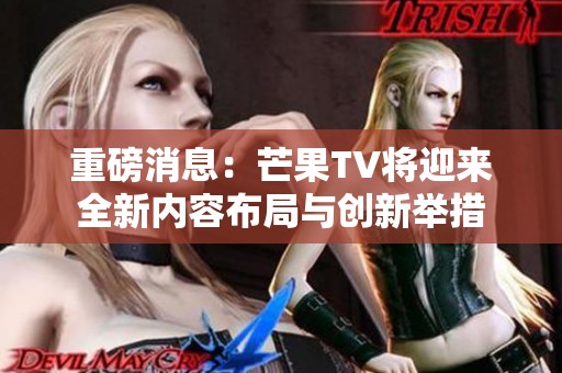 重磅消息：芒果TV将迎来全新内容布局与创新举措