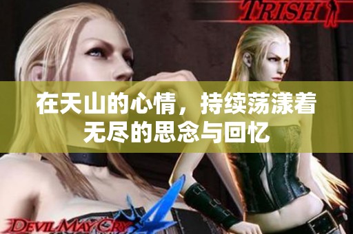 在天山的心情，持续荡漾着无尽的思念与回忆
