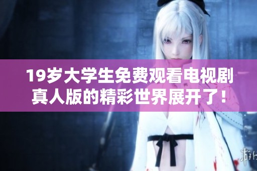 19岁大学生免费观看电视剧真人版的精彩世界展开了！