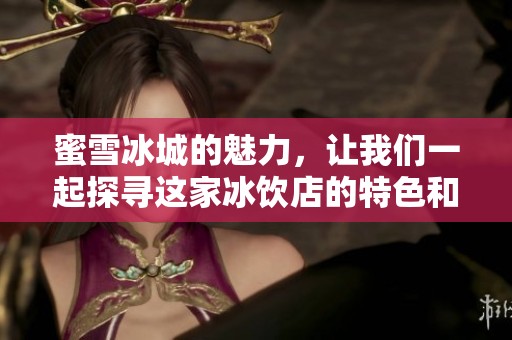 蜜雪冰城的魅力，让我们一起探寻这家冰饮店的特色和故事