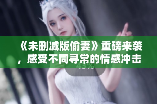 《未删减版偷妻》重磅来袭，感受不同寻常的情感冲击尽在其中
