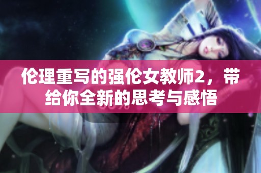伦理重写的强伦女教师2，带给你全新的思考与感悟