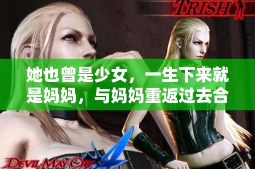 她也曾是少女，一生下来就是妈妈，与妈妈重返过去合影留念