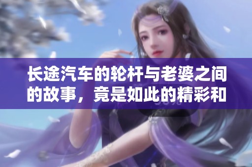 长途汽车的轮杆与老婆之间的故事，竟是如此的精彩和感人