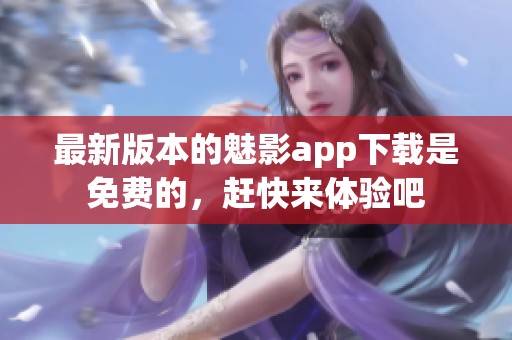 最新版本的魅影app下载是免费的，赶快来体验吧