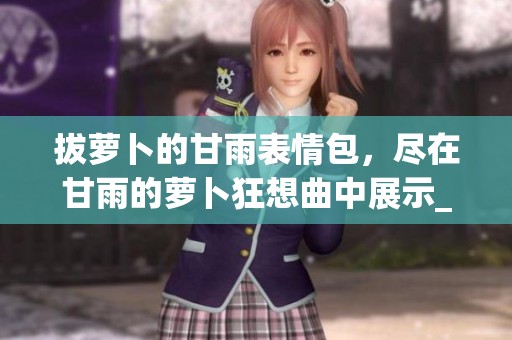 拔萝卜的甘雨表情包，尽在甘雨的萝卜狂想曲中展示_凤凰网。