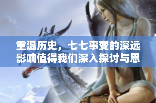重温历史，七七事变的深远影响值得我们深入探讨与思考。