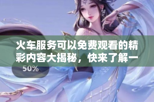 火车服务可以免费观看的精彩内容大揭秘，快来了解一下吧