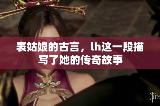 表姑娘的古言，lh这一段描写了她的传奇故事