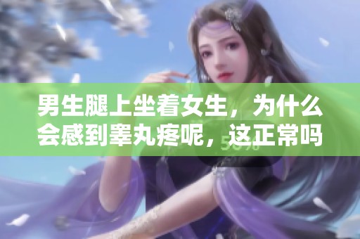 男生腿上坐着女生，为什么会感到睾丸疼呢，这正常吗