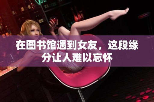 在图书馆遇到女友，这段缘分让人难以忘怀