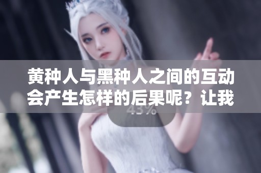 黄种人与黑种人之间的互动会产生怎样的后果呢？让我们来探讨一下。