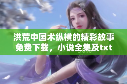 洪荒中国术纵横的精彩故事免费下载，小说全集及txt格式下载方式分享