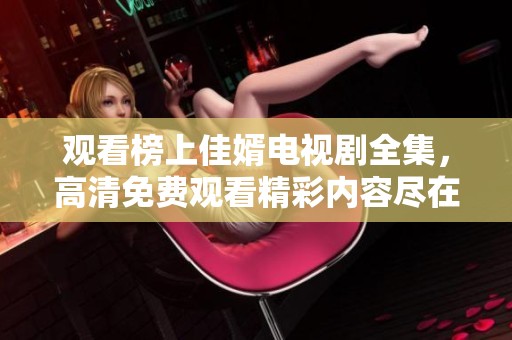 观看榜上佳婿电视剧全集，高清免费观看精彩内容尽在这里