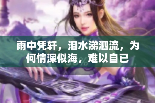 雨中凭轩，泪水涕泗流，为何情深似海，难以自已
