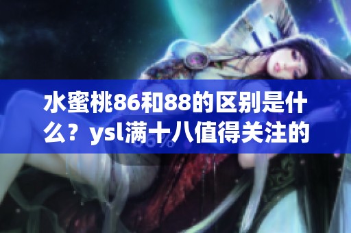 水蜜桃86和88的区别是什么？ysl满十八值得关注的细节分析